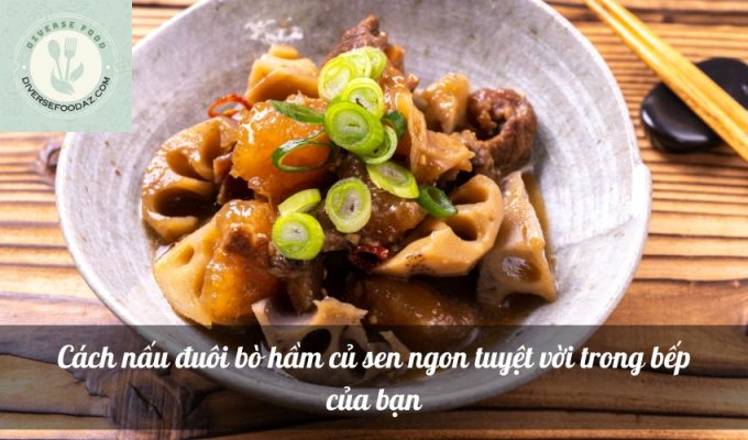 Cách nấu đuôi bò hầm củ sen ngon tuyệt vời trong bếp của bạn